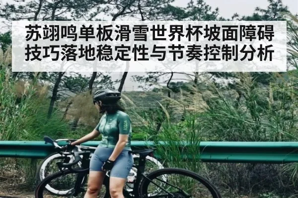 苏翊鸣单板滑雪世界杯坡面障碍技巧落地稳定性与节奏控制分析