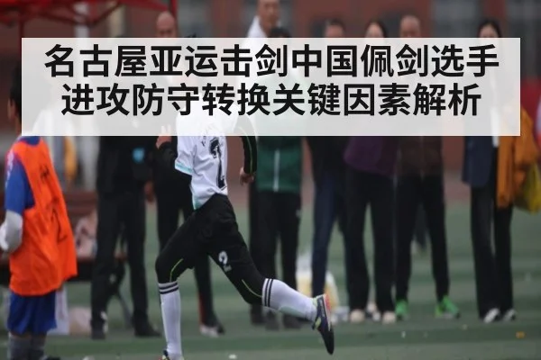 名古屋亚运击剑中国佩剑选手进攻防守转换关键因素解析