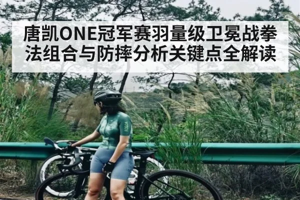 唐凯ONE冠军赛羽量级卫冕战拳法组合与防摔分析关键点全解读