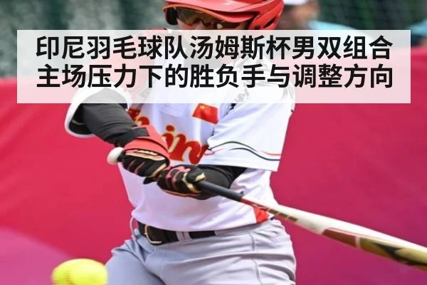 印尼羽毛球队汤姆斯杯男双组合主场压力下的胜负手与调整方向
