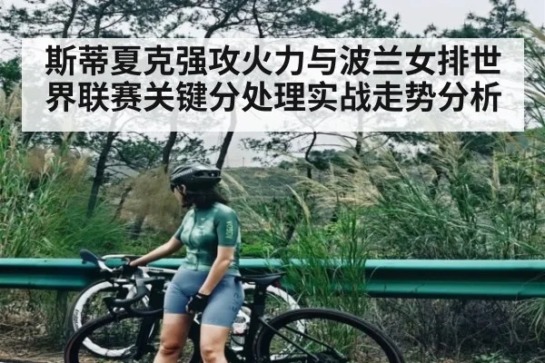 斯蒂夏克强攻火力与波兰女排世界联赛关键分处理实战走势分析